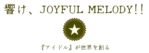 響け、JOYFUL MELODY!!　『アイドル』が世界を創る
